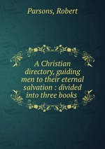 A Christian directory, guiding men to their eternal salvation : divided into three books