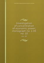 Investigation of concentration of economic power; monograph no. 1-43. no. 10