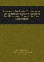 Leben und Werke der Troubadours. Ein Beitrag zur nheren Kenntniss des Mittelalters. 2. verm. Aufl. von Karl Bartsch