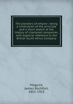 The pioneers of empire : being a vindication of the principle and a short sketch of the history of chartered companies, with especial reference to the British South Africa Company