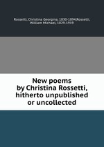 New poems by Christina Rossetti, hitherto unpublished or uncollected