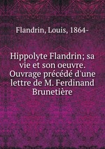 Hippolyte Flandrin; sa vie et son oeuvre. Ouvrage prcd d`une lettre de M. Ferdinand Brunetire