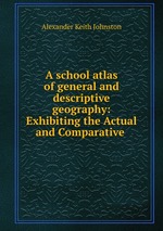 A school atlas of general and descriptive geography: Exhibiting the Actual and Comparative