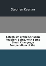 Catechism of the Christian Religion: Being, with Some Small Changes, a Compendium of the
