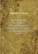 Les fastes de Versailles .: Versailles sous la rvolution, l`empire, la restauration et sous