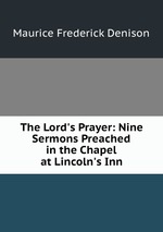 The Lord`s Prayer: Nine Sermons Preached in the Chapel at Lincoln`s Inn