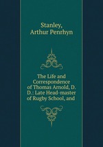 The Life and Correspondence of Thomas Arnold, D. D.: Late Head-master of Rugby School, and