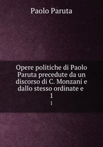 Opere politiche di Paolo Paruta precedute da un discorso di C. Monzani e dallo stesso ordinate e .. 1