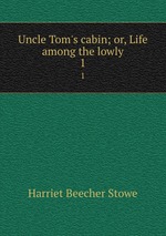 Uncle Tom`s cabin; or, Life among the lowly. 1