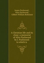 A Christian life and its close: a memorial of Alice Packwood by J. Packwood: to which is