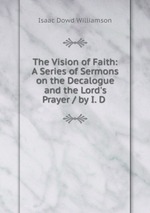 The Vision of Faith: A Series of Sermons on the Decalogue and the Lord`s Prayer / by I. D