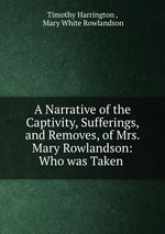A Narrative of the Captivity, Sufferings, and Removes, of Mrs. Mary Rowlandson: Who was Taken