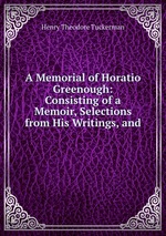 A Memorial of Horatio Greenough: Consisting of a Memoir, Selections from His Writings, and