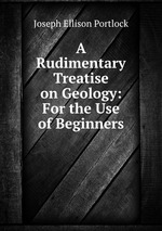 A Rudimentary Treatise on Geology: For the Use of Beginners