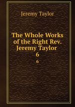 The Whole Works of the Right Rev. Jeremy Taylor .. 6
