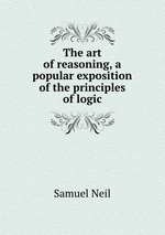 The art of reasoning, a popular exposition of the principles of logic