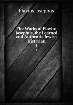 The Works of Flavius Josephus, the Learned and Authentic Jewish Historian. 2