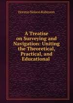A Treatise on Surveying and Navigation: Uniting the Theoretical, Practical, and Educational