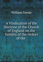 A Vindication of the Doctrine of the Church of England on the Validity of the Orders of the