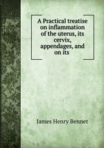 A Practical treatise on inflammation of the uterus, its cervix, & appendages, and on its