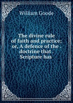 The divine rule of faith and practice; or, A defence of the . doctrine that . Scripture has
