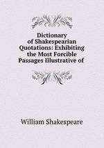 Dictionary of Shakespearian Quotations: Exhibiting the Most Forcible Passages Illustrative of