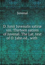 D. Junii Juvenalis satir xiii. Thirteen satires of Juvenal. The Lat. text of O. Jahn ed., with