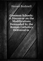 Common Schools: A Discourse on the Modifications Demanded by the Roman Catholics Delivered in