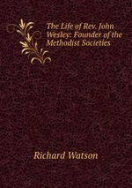 The Life of Rev. John Wesley: Founder of the Methodist Societies
