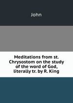 Meditations from st. Chrysostom on the study of the word of God, literally tr. by R. King