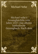 Michael vehe`s Gesangbchlin vom Jahre 1537: Das lteste katholische Gesangbuch. Nach dem