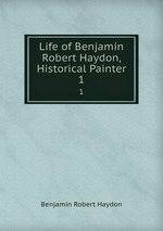 Life of Benjamin Robert Haydon, Historical Painter. 1