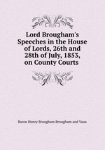 Lord Brougham`s Speeches in the House of Lords, 26th and 28th of July, 1853, on County Courts