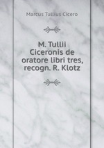 M. Tullii Ciceronis de oratore libri tres, recogn. R. Klotz
