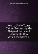 Key to Uncle Tom`s Cabin: Presenting the Original Facts and Documents Upon which the Story is