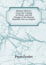 Modern History: From the Coming of Christ, and the Change of the Roman Republic Into an Empire