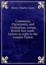 Commerce, Christianity, and civilization, versus British free trade. Letters in reply to the London Times;
