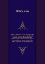 Speech of Henry Clay, in defence of the American system, against the British colonial system; with an appendix of documents referred to in the speech ; delivered in the Senate of the United States, February 2d, 3d, and 6th, 1832