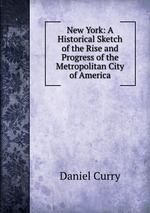 New York: A Historical Sketch of the Rise and Progress of the Metropolitan City of America