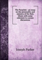 The Paraclete : an essay on the personality and ministry of the Holy Ghost, with some reference to current discussions