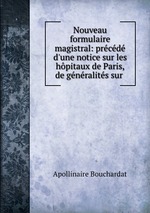 Nouveau formulaire magistral: prcd d`une notice sur les hpitaux de Paris, de gnralits sur