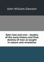 Eden lost and won : studies of the early history and final destiny of man as taught in nature and revelation