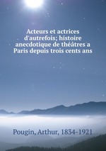 Acteurs et actrices d`autrefois; histoire anecdotique de thtres a Paris depuis trois cents ans