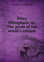 Percy Effingham: or, The germ of the world`s esteem