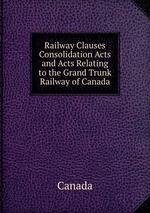 Railway Clauses Consolidation Acts and Acts Relating to the Grand Trunk Railway of Canada