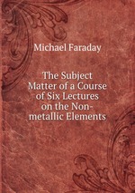 The Subject Matter of a Course of Six Lectures on the Non-metallic Elements