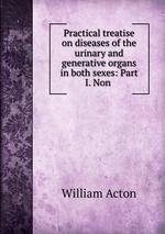 Practical treatise on diseases of the urinary and generative organs in both sexes: Part I. Non