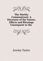 The Worthy Communicant: A Discourse of the Nature, Effects and Blessings Consequent to the
