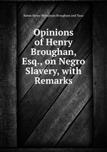Opinions of Henry Broughan, Esq., on Negro Slavery, with Remarks