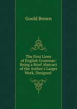 The First Lines of English Grammar: Being a Brief Abstract of the Author`s Larger Work, Designed